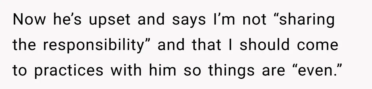 He Volunteered as Assistant Soccer Coach for Their Son, Then Tried to “Split” the Role Mid-Season, and It Sparked a Parenting Power Struggle Now he’s upset and says I’m not “sharing the responsibility” and that I should come to practices with him so things are “even.”
