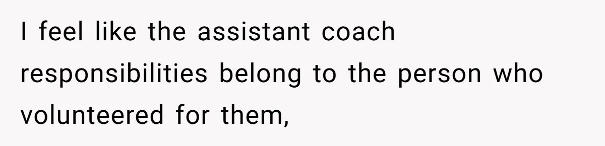 He Volunteered as Assistant Soccer Coach for Their Son, Then Tried to “Split” the Role Mid-Season, and It Sparked a Parenting Power Struggle I feel like the assistant coach responsibilities belong to the person who volunteered for them,