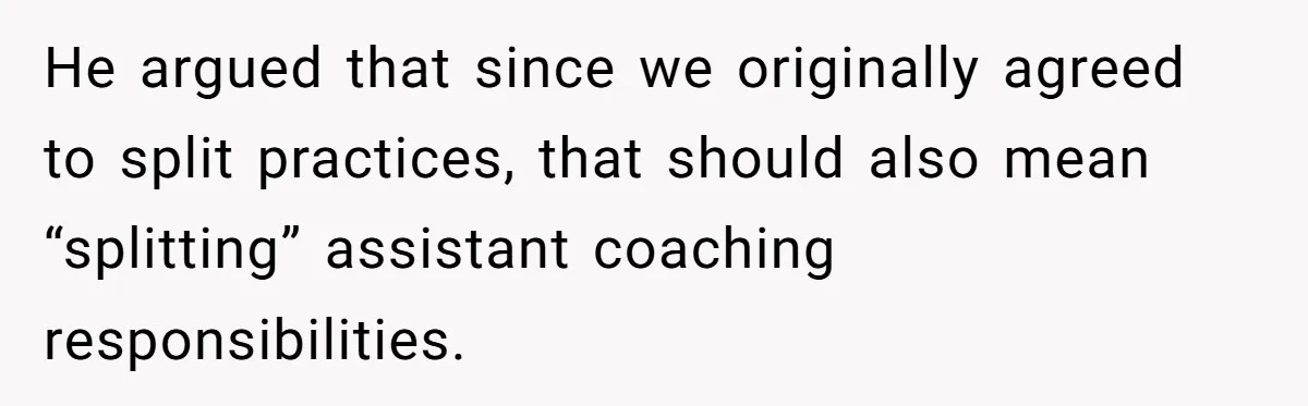 He Volunteered as Assistant Soccer Coach for Their Son, Then Tried to “Split” the Role Mid-Season, and It Sparked a Parenting Power Struggle He argued that since we originally agreed to split practices, that should also mean “splitting” assistant coaching responsibilities.