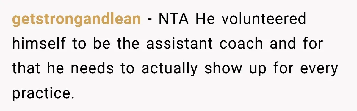 He Volunteered as Assistant Soccer Coach for Their Son, Then Tried to “Split” the Role Mid-Season, and It Sparked a Parenting Power Struggle getstrongandlean − NTA He volunteered himself to be the assistant coach and for that he needs to actually show up for every practice.