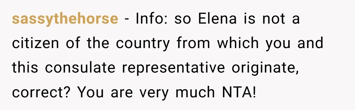 sassythehorse − Info: so Elena is not a citizen of the country from which you and this consulate representative originate, correct? You are very much NTA!