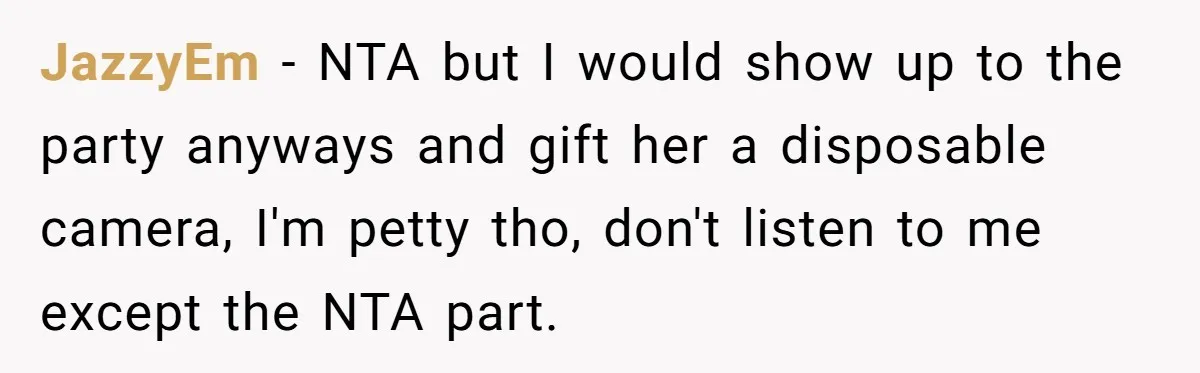 JazzyEm − NTA but I would show up to the party anyways and gift her a disposable camera, I'm petty tho, don't listen to me except the NTA part.