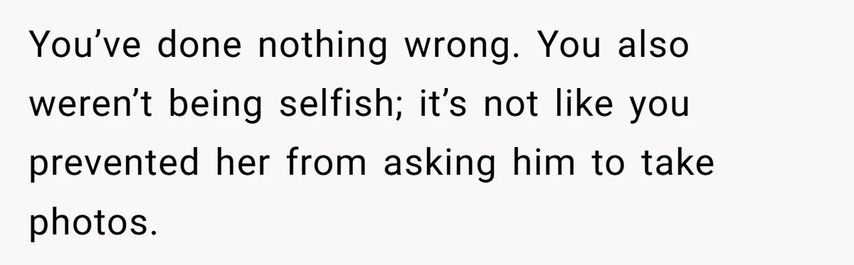 You’ve done nothing wrong. You also weren’t being selfish; it’s not like you prevented her from asking him to take photos.