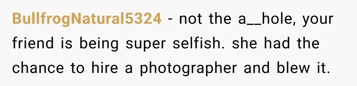 BullfrogNatural5324 − not the a__hole, your friend is being super selfish. she had the chance to hire a photographer and blew it.