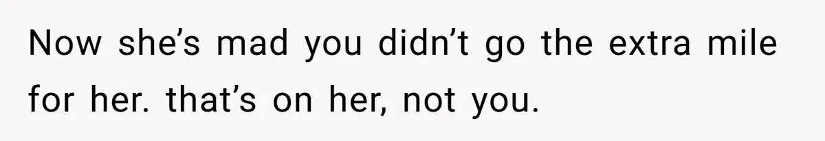 Now she’s mad you didn’t go the extra mile for her. that’s on her, not you.