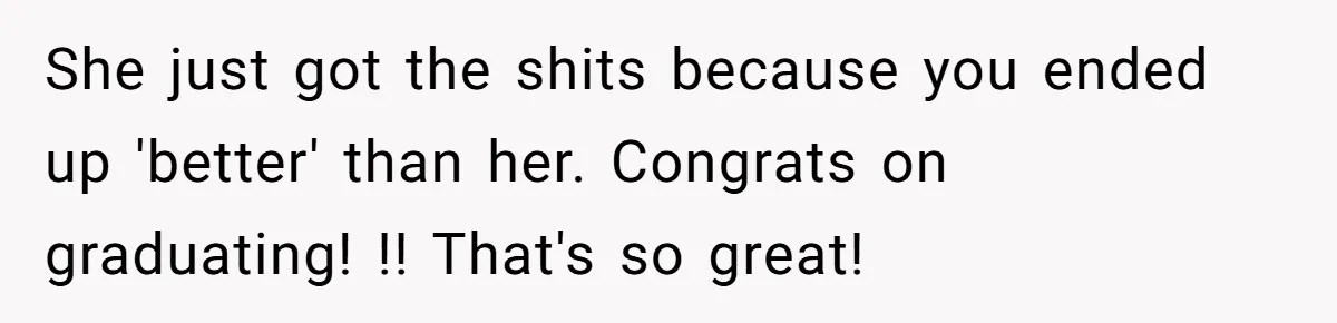 She just got the shits because you ended up 'better' than her. Congrats on graduating! !! That's so great!