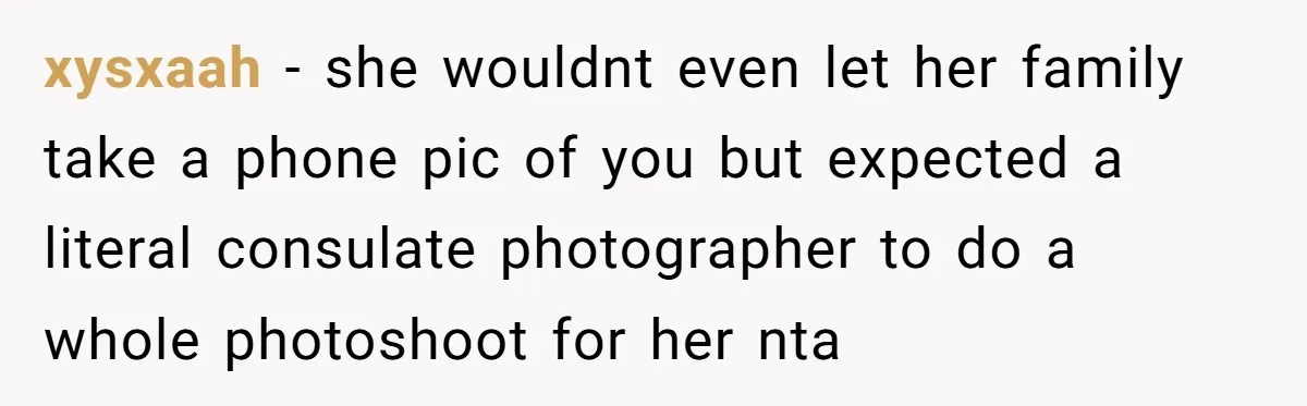 xysxaah − she wouldnt even let her family take a phone pic of you but expected a literal consulate photographer to do a whole photoshoot for her nta