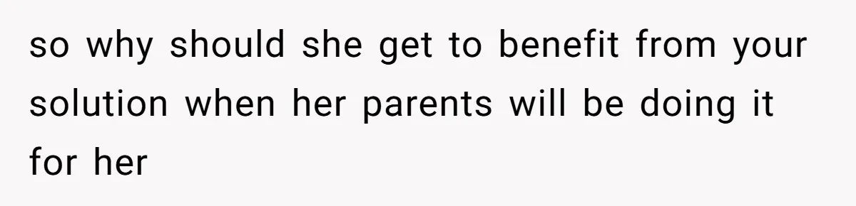 so why should she get to benefit from your solution when her parents will be doing it for her