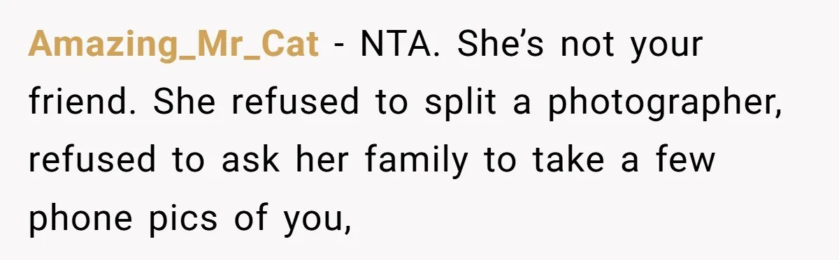 Amazing_Mr_Cat − NTA. She’s not your friend. She refused to split a photographer, refused to ask her family to take a few phone pics of you,