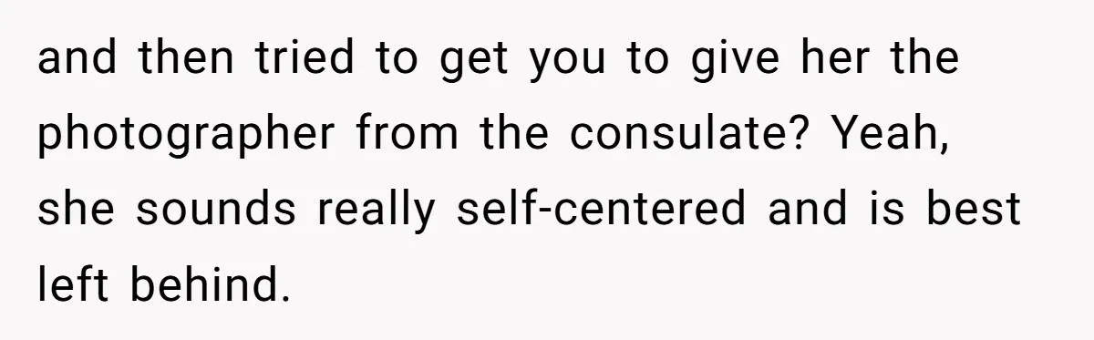 and then tried to get you to give her the photographer from the consulate? Yeah, she sounds really self-centered and is best left behind.