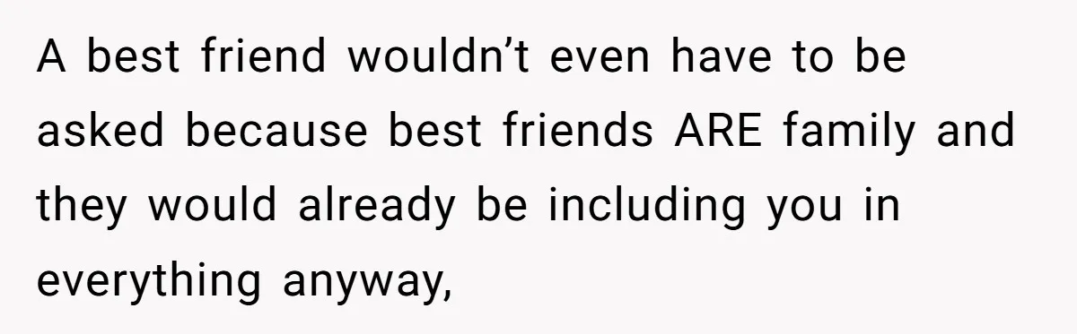 A best friend wouldn’t even have to be asked because best friends ARE family and they would already be including you in everything anyway,