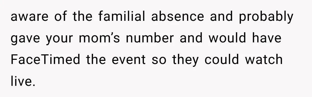aware of the familial absence and probably gave your mom’s number and would have FaceTimed the event so they could watch live.