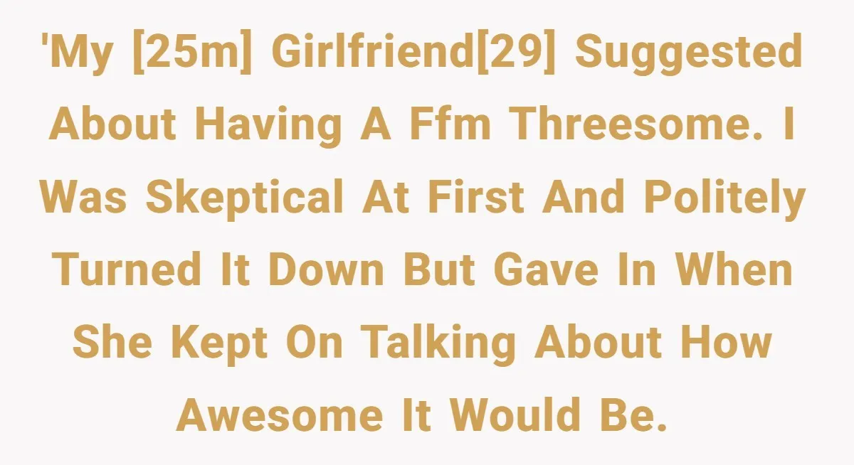 'My [25M] girlfriend[29] suggested about having a FFM threesome. I was skeptical at first and politely turned it down but gave in when she kept on talking about how awesome...
