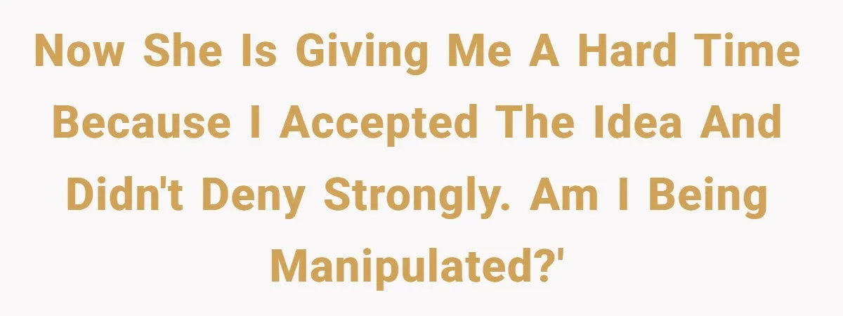 Now she is giving me a hard time because I accepted the idea and didn't deny strongly. Am I being manipulated?'