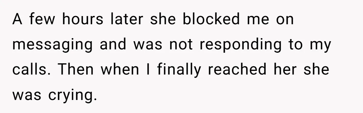A few hours later she blocked me on messaging and was not responding to my calls. Then when I finally reached her she was crying.