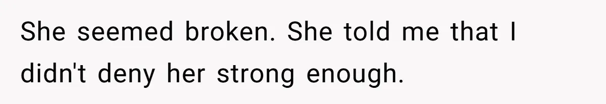 She seemed broken. She told me that I didn't deny her strong enough.