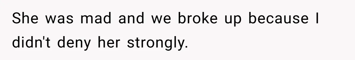 She was mad and we broke up because I didn't deny her strongly.