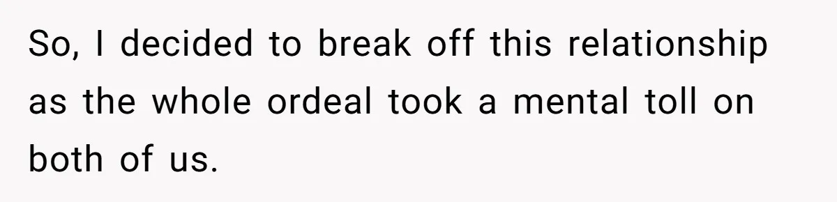 So, I decided to break off this relationship as the whole ordeal took a mental toll on both of us.