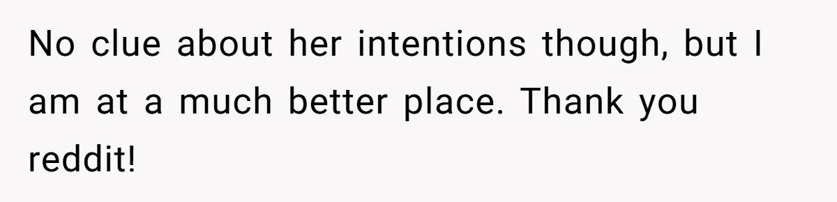 No clue about her intentions though, but I am at a much better place. Thank you reddit!