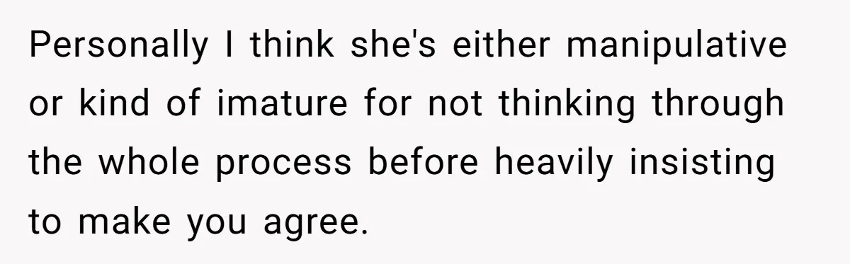 Personally I think she's either manipulative or kind of imature for not thinking through the whole process before heavily insisting to make you agree.