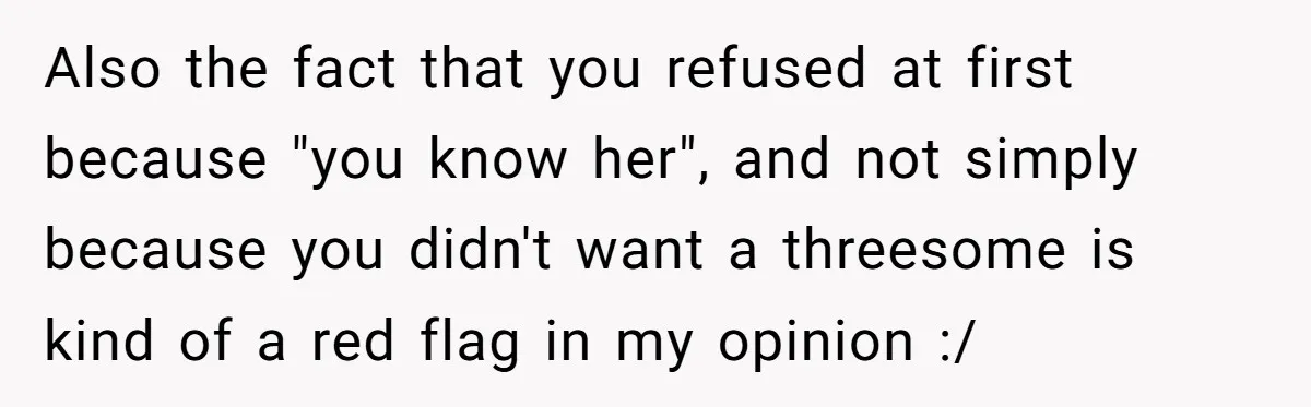 Also the fact that you refused at first because "you know her", and not simply because you didn't want a threesome is kind of a red flag in my opinion...