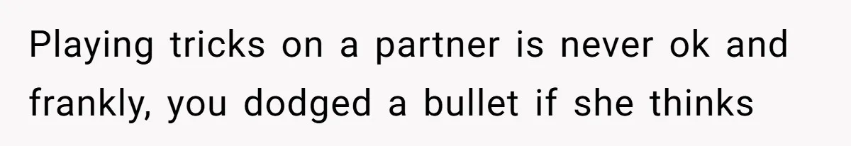 Playing tricks on a partner is never ok and frankly, you dodged a bullet if she thinks