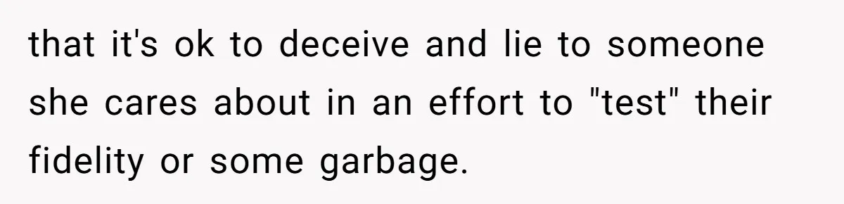 that it's ok to deceive and lie to someone she cares about in an effort to "test" their fidelity or some garbage.