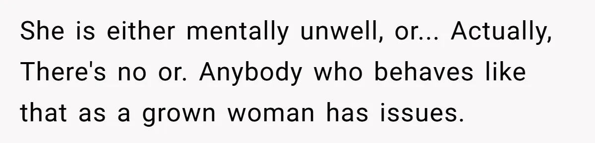 She is either mentally unwell, or... Actually, There's no or. Anybody who behaves like that as a grown woman has issues.