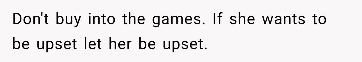 Don't buy into the games. If she wants to be upset let her be upset.