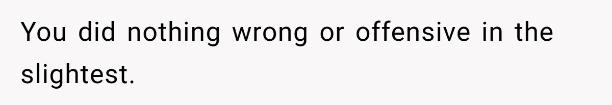 You did nothing wrong or offensive in the slightest.