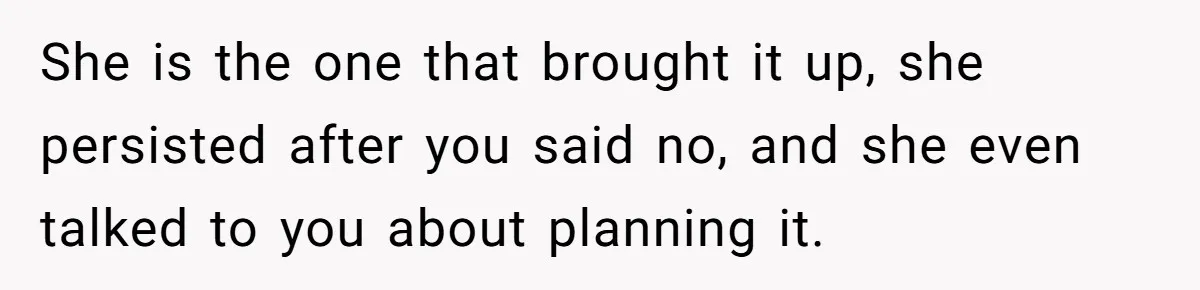 She is the one that brought it up, she persisted after you said no, and she even talked to you about planning it.