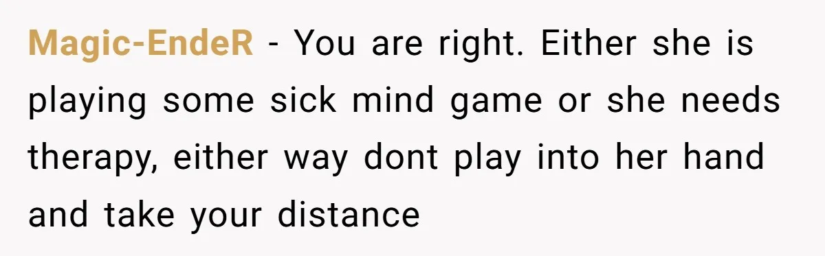 Magic-EndeR − You are right. Either she is playing some sick mind game or she needs therapy, either way dont play into her hand and take your distance
