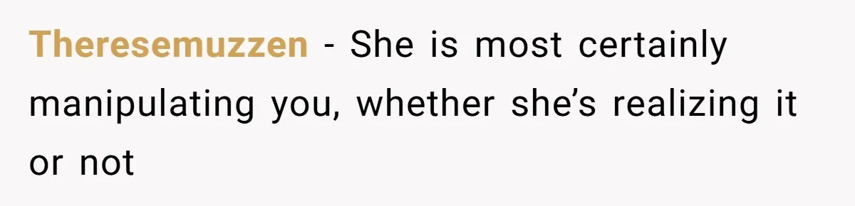 Theresemuzzen − She is most certainly manipulating you, whether she’s realizing it or not