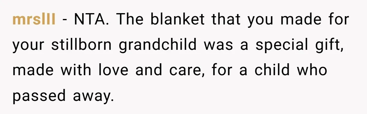 She Refused to Give Her Late Grandchild’s Handmade Blanket to a New Step-Granddaughter, and Her Family Threatened to Cut Off the Kids mrslII − NTA. The blanket that you made for your stillborn grandchild was a special gift, made with love and care, for a child who passed away.