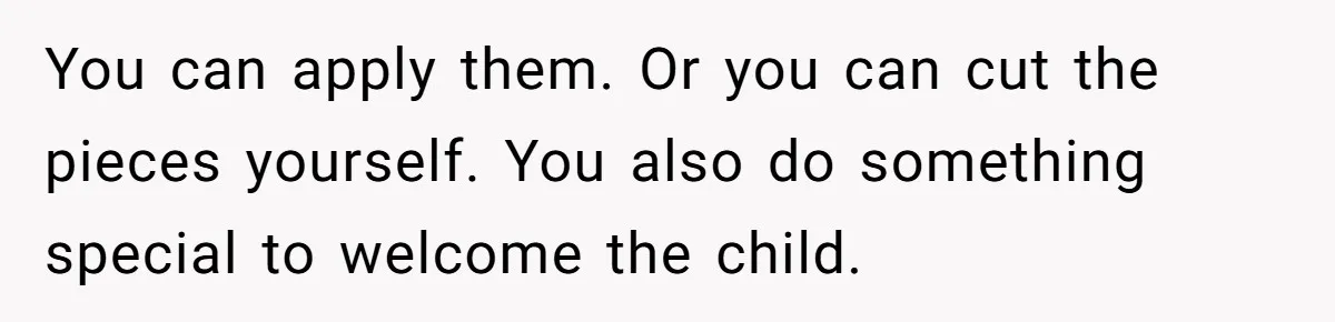 She Refused to Give Her Late Grandchild’s Handmade Blanket to a New Step-Granddaughter, and Her Family Threatened to Cut Off the Kids You can apply them. Or you can cut the pieces yourself. You also do something special to welcome the child.