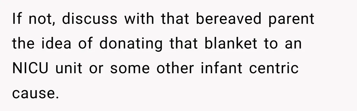 She Refused to Give Her Late Grandchild’s Handmade Blanket to a New Step-Granddaughter, and Her Family Threatened to Cut Off the Kids If not, discuss with that bereaved parent the idea of donating that blanket to an NICU unit or some other infant centric cause.