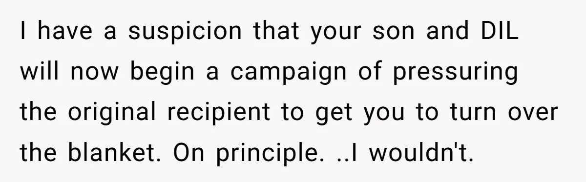 She Refused to Give Her Late Grandchild’s Handmade Blanket to a New Step-Granddaughter, and Her Family Threatened to Cut Off the Kids I have a suspicion that your son and DIL will now begin a campaign of pressuring the original recipient to get you to turn over the blanket. On principle. ..I...