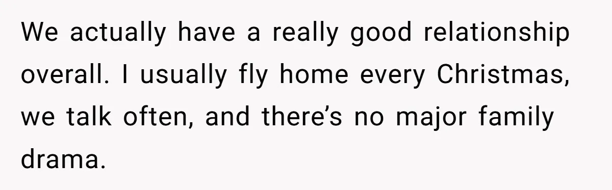 She Didn’t Tell Her Parents She Was Hospitalized for a Week After Years of Missed Calls, and Now the Family Is Divided We actually have a really good relationship overall. I usually fly home every Christmas, we talk often, and there’s no major family drama.