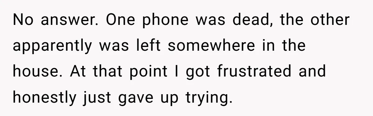 She Didn’t Tell Her Parents She Was Hospitalized for a Week After Years of Missed Calls, and Now the Family Is Divided No answer. One phone was dead, the other apparently was left somewhere in the house. At that point I got frustrated and honestly just gave up trying.