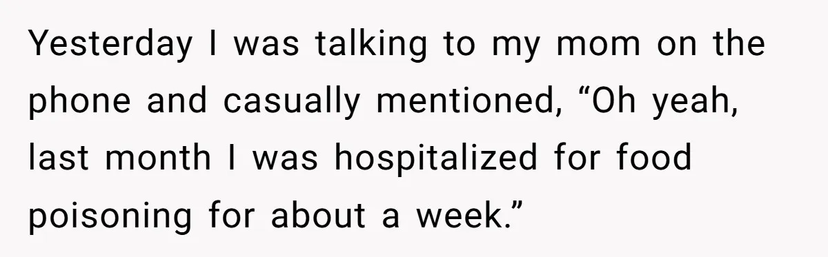 She Didn’t Tell Her Parents She Was Hospitalized for a Week After Years of Missed Calls, and Now the Family Is Divided Yesterday I was talking to my mom on the phone and casually mentioned, “Oh yeah, last month I was hospitalized for food poisoning for about a week.”
