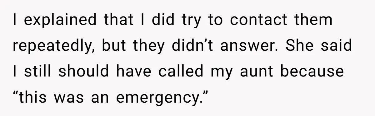 She Didn’t Tell Her Parents She Was Hospitalized for a Week After Years of Missed Calls, and Now the Family Is Divided I explained that I did try to contact them repeatedly, but they didn’t answer. She said I still should have called my aunt because “this was an emergency.”