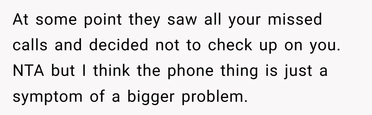 She Didn’t Tell Her Parents She Was Hospitalized for a Week After Years of Missed Calls, and Now the Family Is Divided At some point they saw all your missed calls and decided not to check up on you. NTA but I think the phone thing is just a symptom of a...