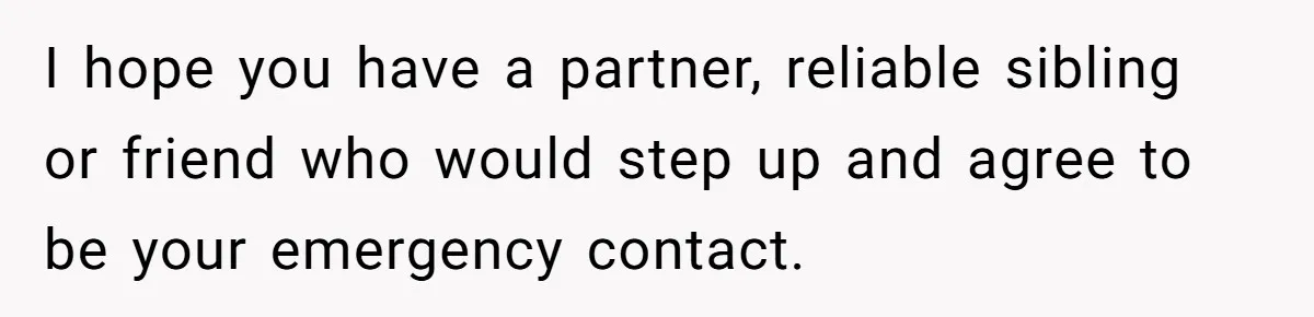 She Didn’t Tell Her Parents She Was Hospitalized for a Week After Years of Missed Calls, and Now the Family Is Divided I hope you have a partner, reliable sibling or friend who would step up and agree to be your emergency contact.