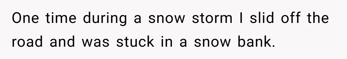 She Didn’t Tell Her Parents She Was Hospitalized for a Week After Years of Missed Calls, and Now the Family Is Divided One time during a snow storm I slid off the road and was stuck in a snow bank.