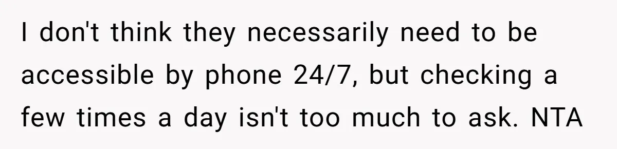 She Didn’t Tell Her Parents She Was Hospitalized for a Week After Years of Missed Calls, and Now the Family Is Divided I don't think they necessarily need to be accessible by phone 24/7, but checking a few times a day isn't too much to ask. NTA