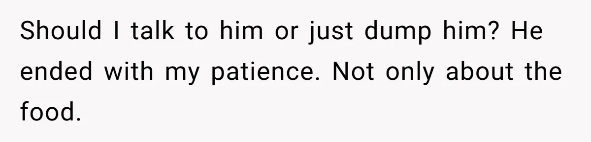 Woman Dumps “Cheap” Boyfriend After He Eats Half Her Food Every Time They Go Out Should I talk to him or just dump him? He ended with my patience. Not only about the food.