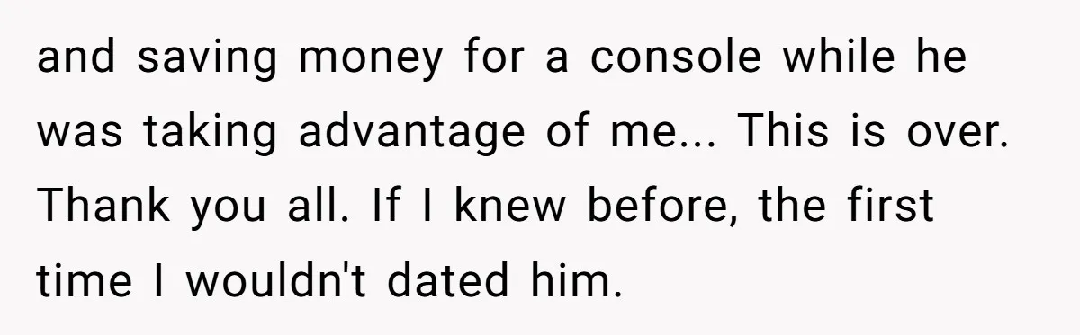 Woman Dumps “Cheap” Boyfriend After He Eats Half Her Food Every Time They Go Out and saving money for a console while he was taking advantage of me... This is over. Thank you all. If I knew before, the first time I wouldn't dated him.