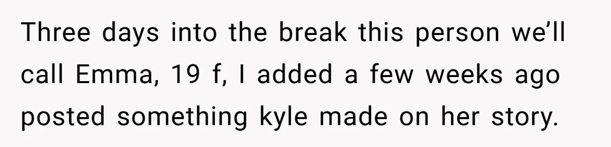 Three days into the break this person we’ll call Emma, 19 f, I added a few weeks ago posted something kyle made on her story.