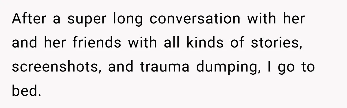 After a super long conversation with her and her friends with all kinds of stories, screenshots, and trauma dumping, I go to bed.