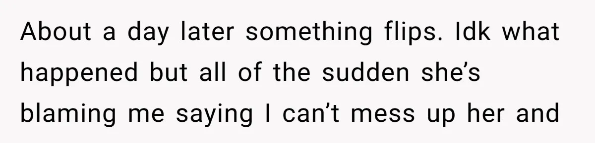 About a day later something flips. Idk what happened but all of the sudden she’s blaming me saying I can’t mess up her and
